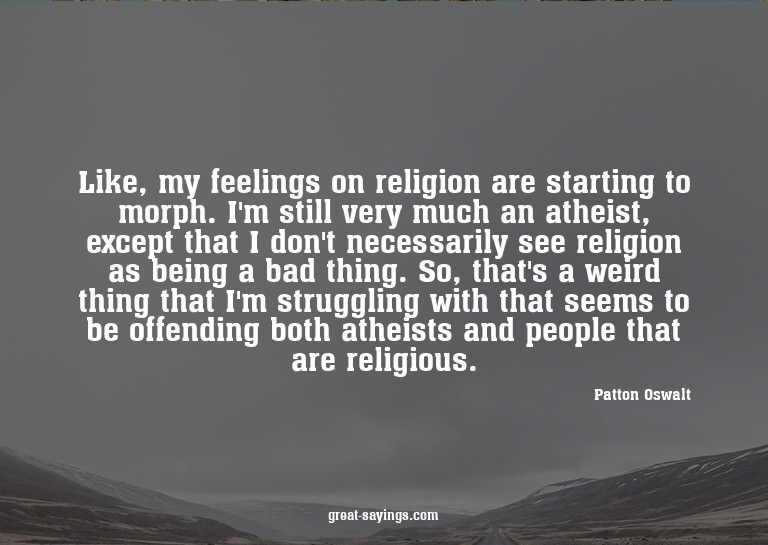 Like, my feelings on religion are starting to morph. I'