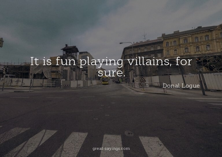 It is fun playing villains, for sure.

