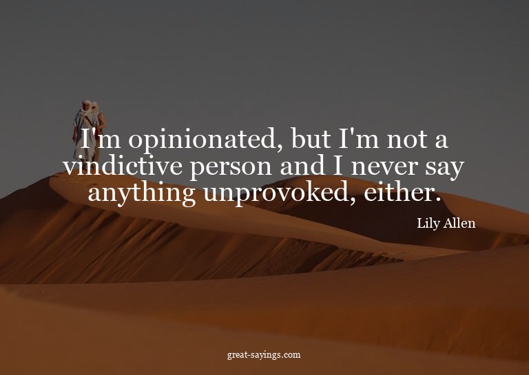 I'm opinionated, but I'm not a vindictive person and I