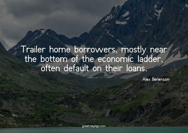 Trailer home borrowers, mostly near the bottom of the e