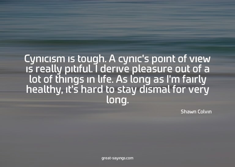 Cynicism is tough. A cynic's point of view is really pi