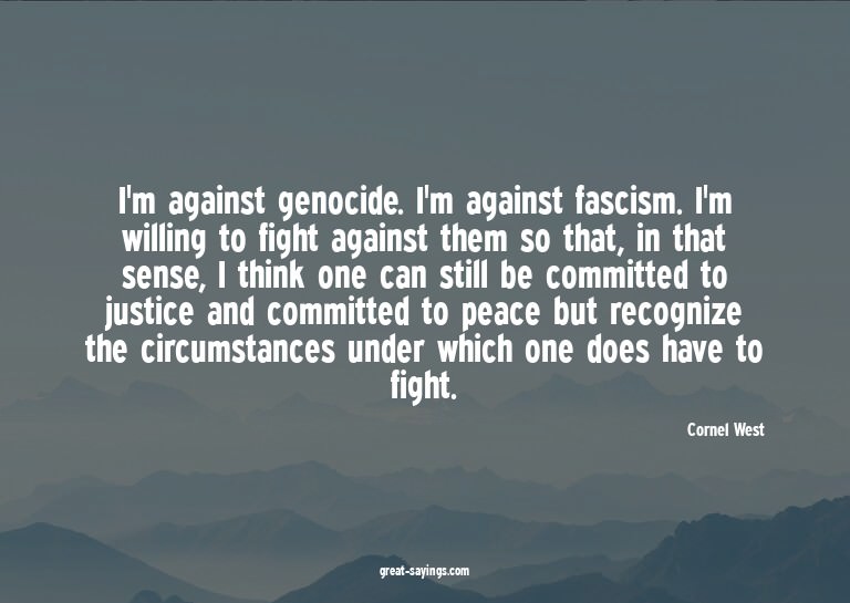 I'm against genocide. I'm against fascism. I'm willing