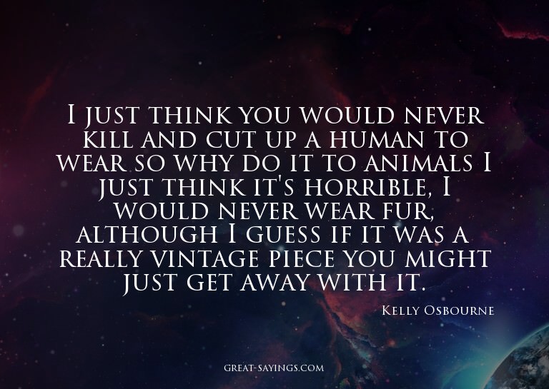 I just think you would never kill and cut up a human to