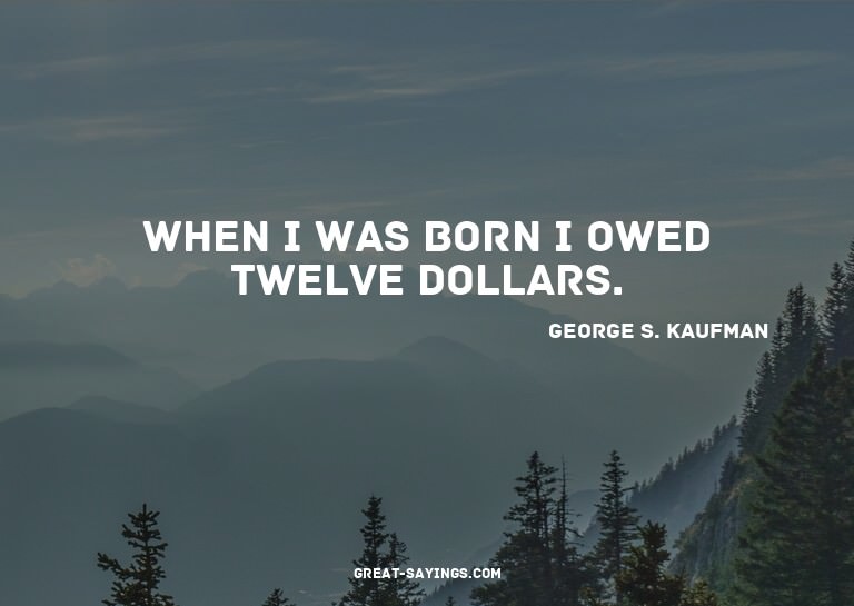When I was born I owed twelve dollars.

