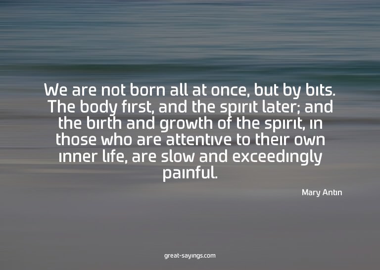 We are not born all at once, but by bits. The body firs