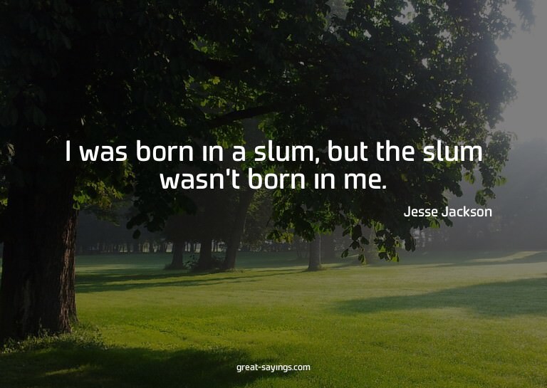 I was born in a slum, but the slum wasn't born in me.

