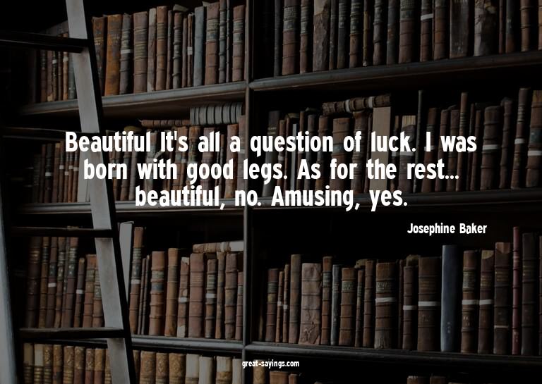 Beautiful? It's all a question of luck. I was born with