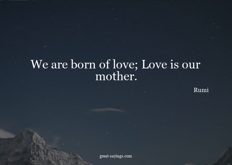 We are born of love; Love is our mother.

