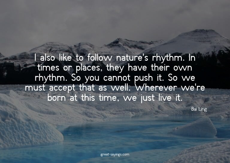 I also like to follow nature's rhythm. In times or plac