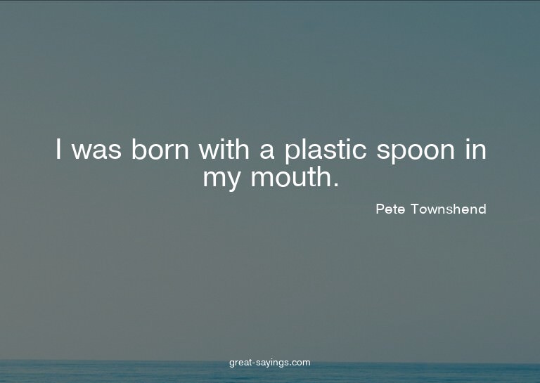 I was born with a plastic spoon in my mouth.

