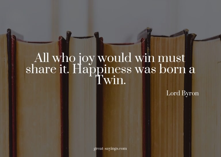 All who joy would win must share it. Happiness was born