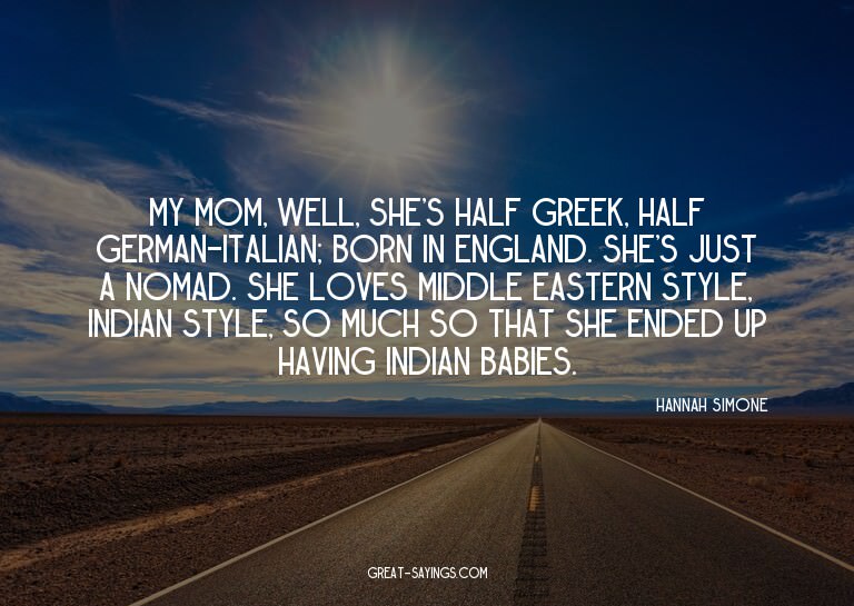 My mom, well, she's half Greek, half German-Italian; bo