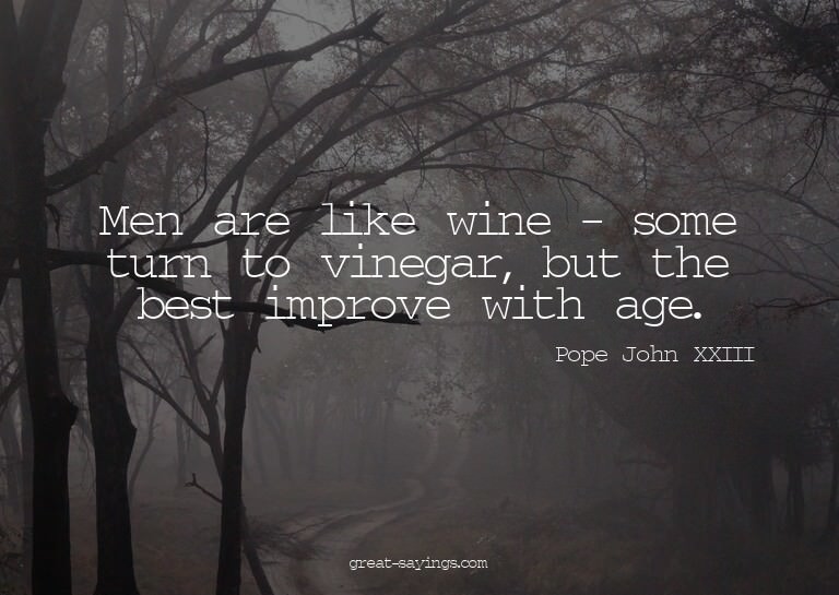 Men are like wine - some turn to vinegar, but the best