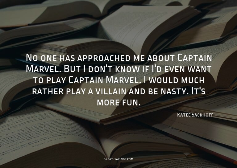 No one has approached me about Captain Marvel. But I do