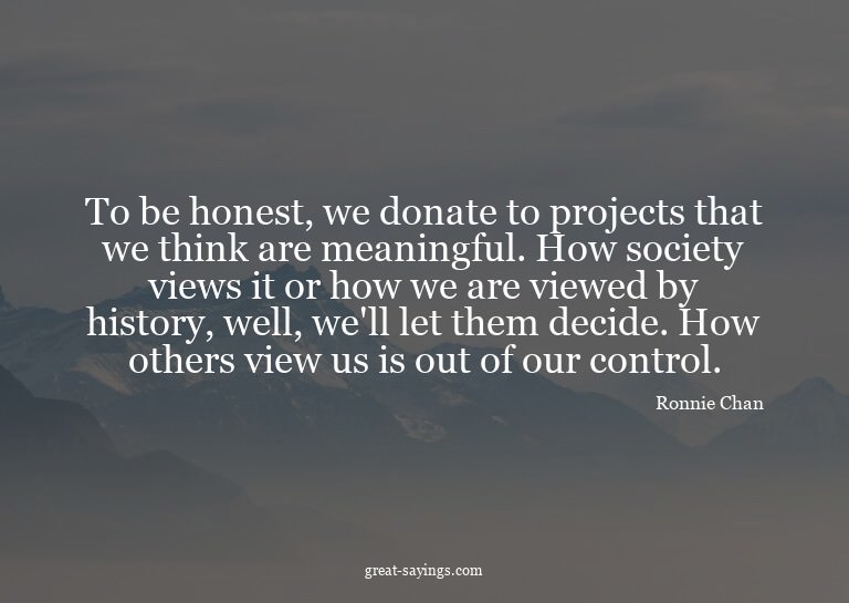 To be honest, we donate to projects that we think are m