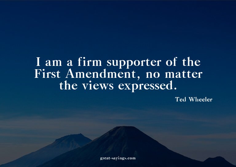 I am a firm supporter of the First Amendment, no matter