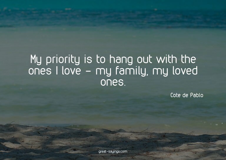 My priority is to hang out with the ones I love - my fa