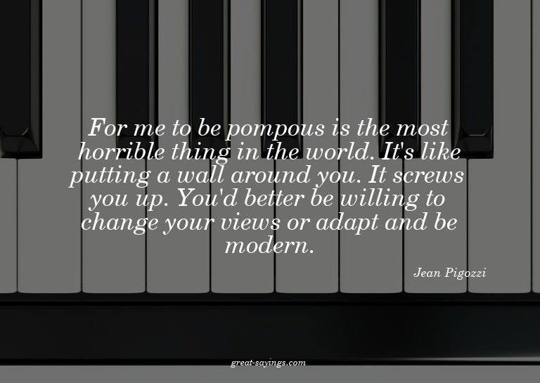For me to be pompous is the most horrible thing in the
