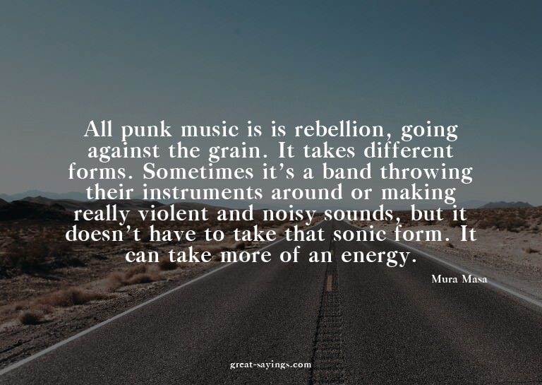 All punk music is is rebellion, going against the grain