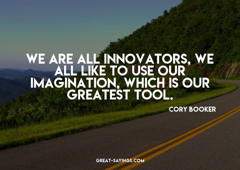 We are all innovators, we all like to use our imaginati
