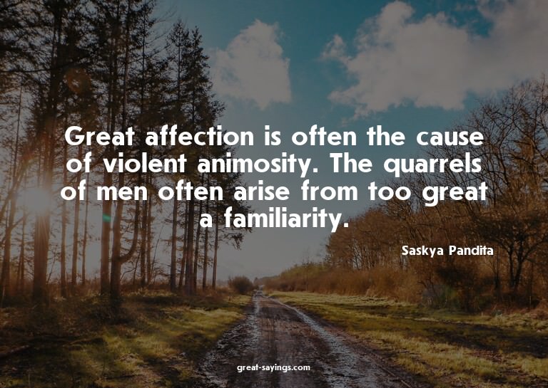 Great affection is often the cause of violent animosity