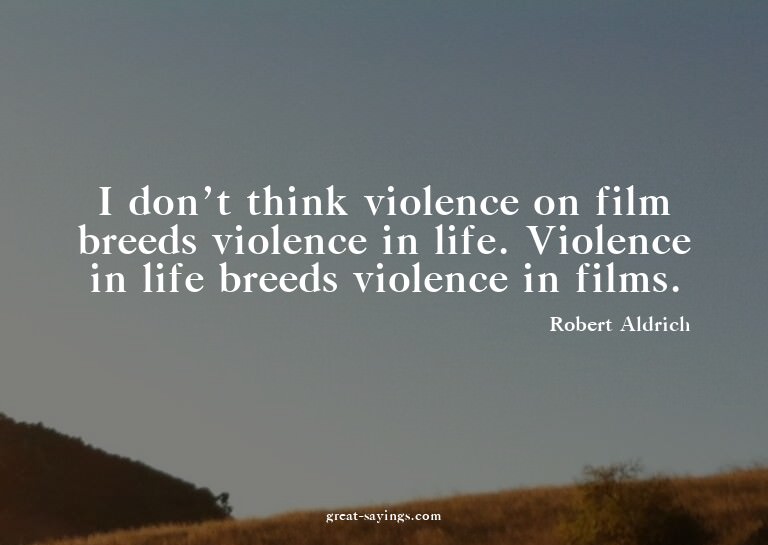 I don't think violence on film breeds violence in life.