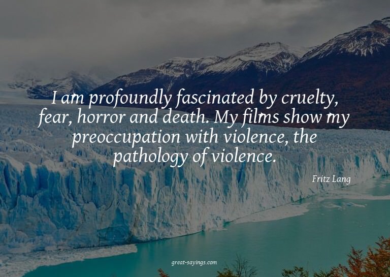 I am profoundly fascinated by cruelty, fear, horror and