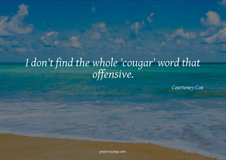 I don't find the whole 'cougar' word that offensive.

