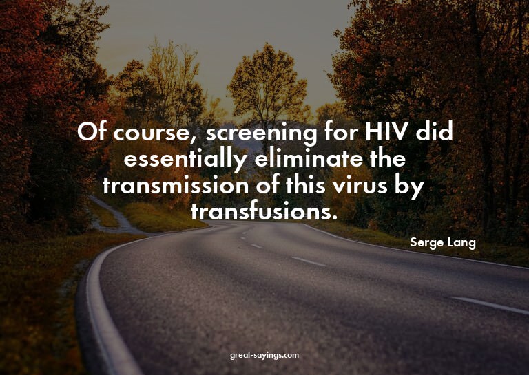 Of course, screening for HIV did essentially eliminate