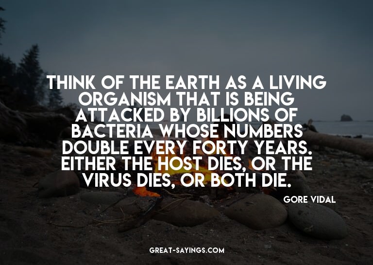 Think of the earth as a living organism that is being a