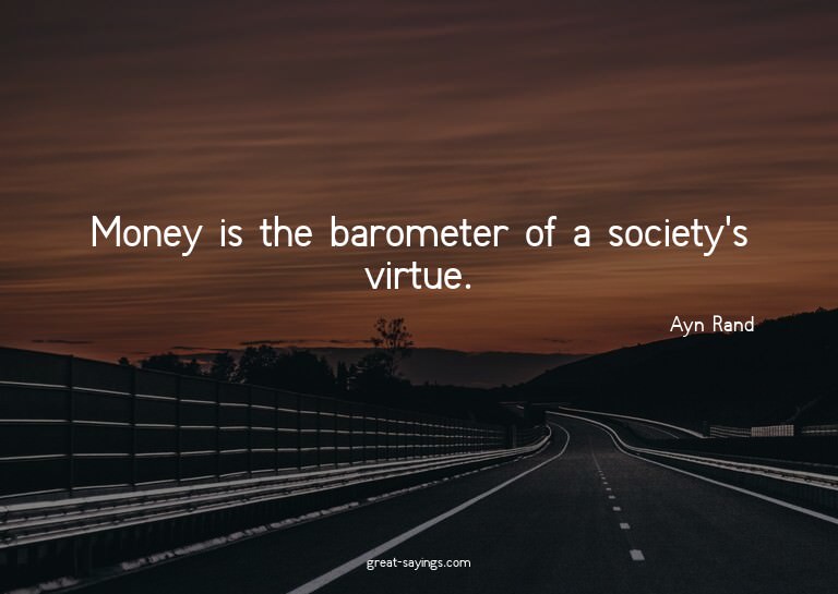 Money is the barometer of a society's virtue.

