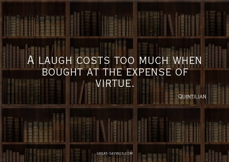 A laugh costs too much when bought at the expense of vi