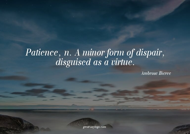 Patience, n. A minor form of dispair, disguised as a vi