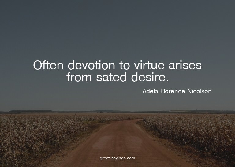 Often devotion to virtue arises from sated desire.

