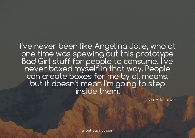 I've never been like Angelina Jolie, who at one time wa