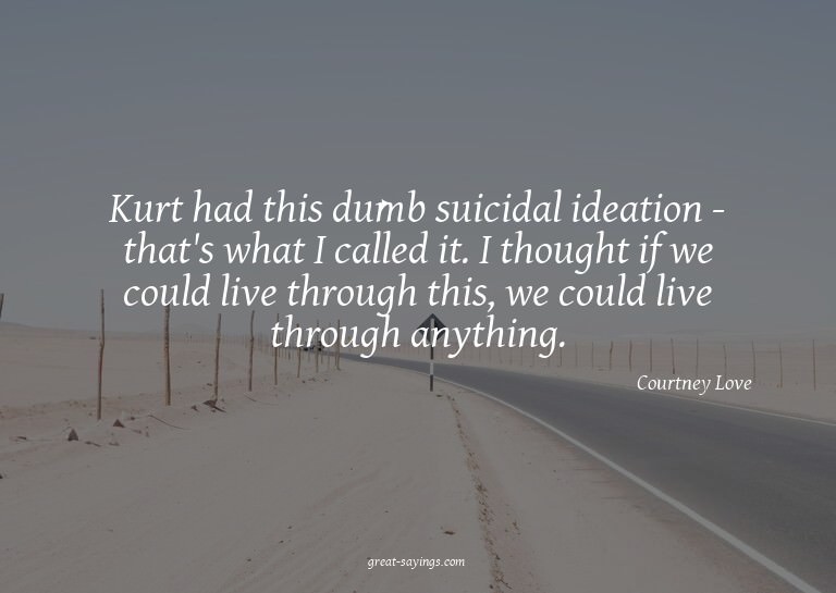 Kurt had this dumb suicidal ideation - that's what I ca