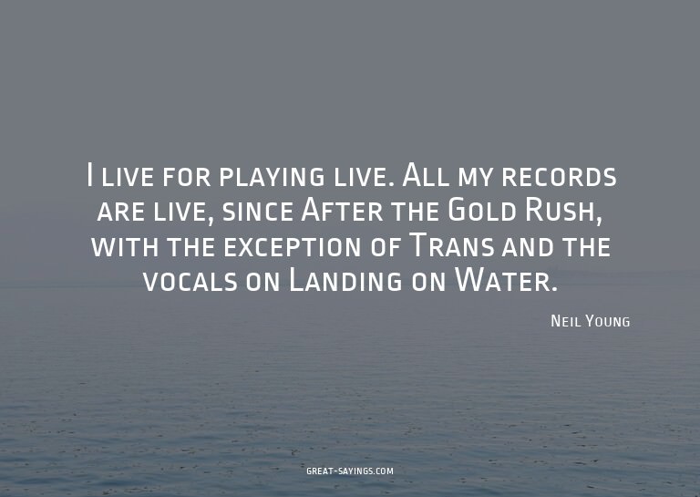 I live for playing live. All my records are live, since