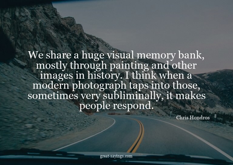 We share a huge visual memory bank, mostly through pain