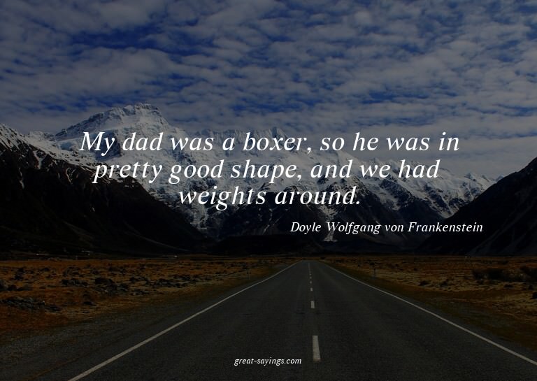 My dad was a boxer, so he was in pretty good shape, and