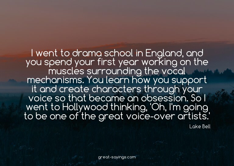 I went to drama school in England, and you spend your f