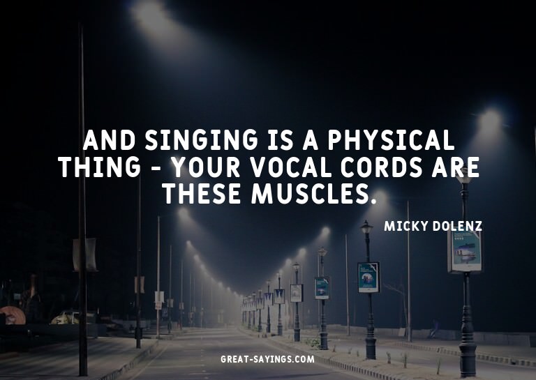And singing is a physical thing - your vocal cords are