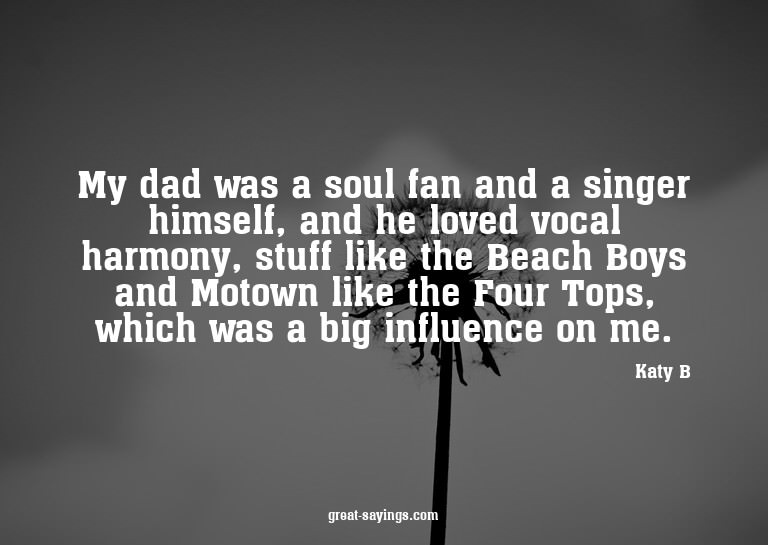My dad was a soul fan and a singer himself, and he love