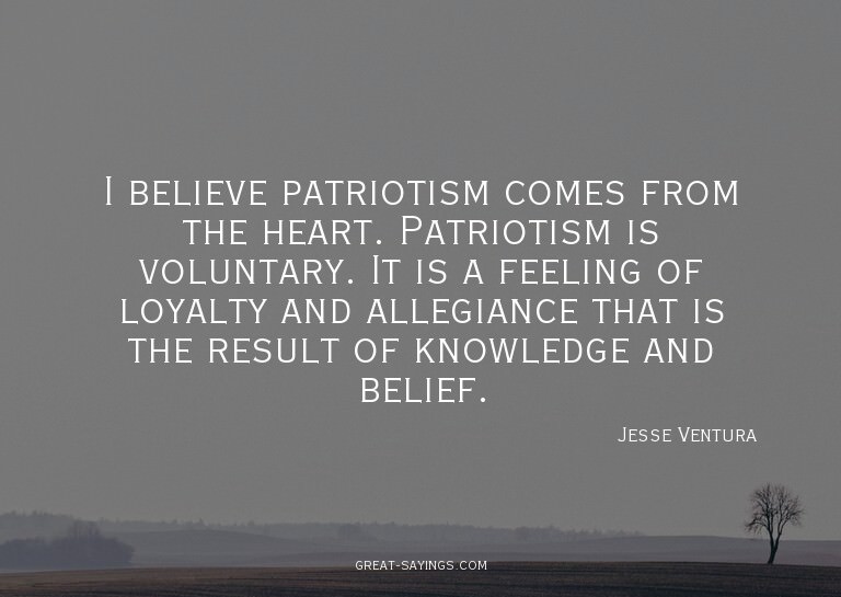 I believe patriotism comes from the heart. Patriotism i