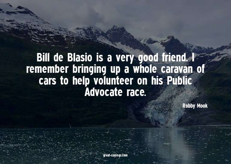 Bill de Blasio is a very good friend. I remember bringi
