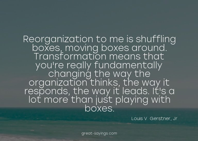 Reorganization to me is shuffling boxes, moving boxes a