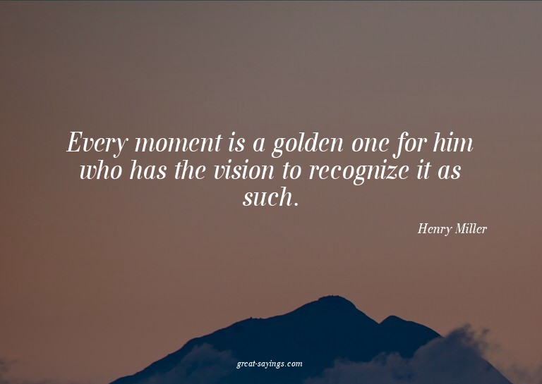 Every moment is a golden one for him who has the vision