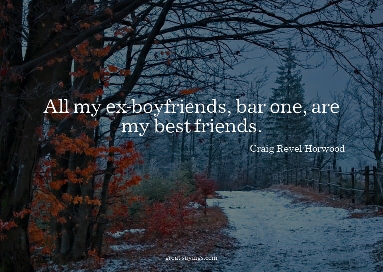 All my ex-boyfriends, bar one, are my best friends.

