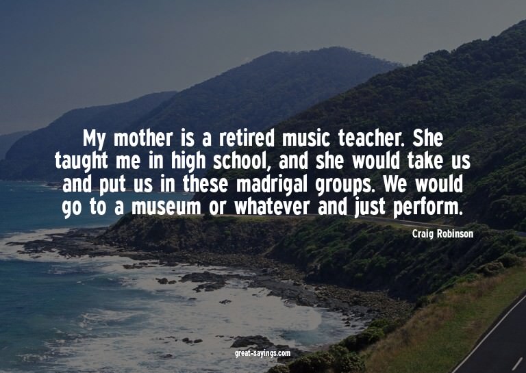 My mother is a retired music teacher. She taught me in