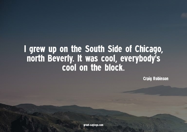 I grew up on the South Side of Chicago, north Beverly.