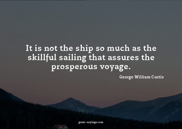 It is not the ship so much as the skillful sailing that
